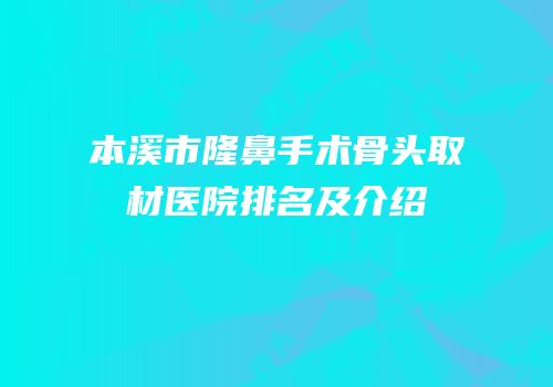本溪市隆鼻手术骨头取材医院排名及介绍