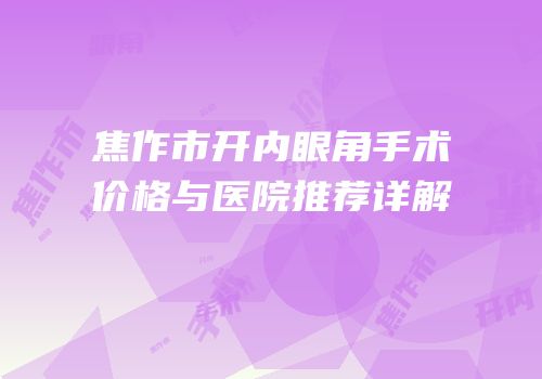 焦作市开内眼角手术价格与医院推荐详解