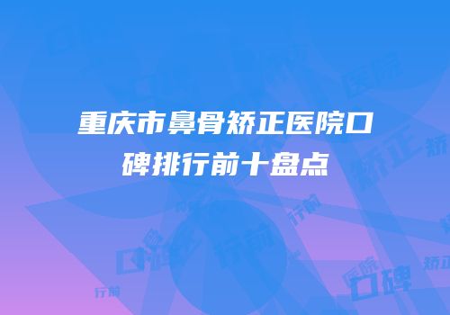 重庆市鼻骨矫正医院口碑排行前十盘点