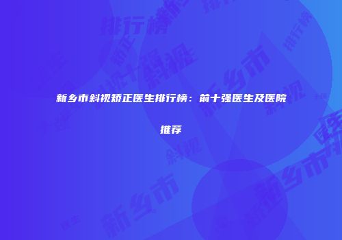 新乡市斜视矫正医生排行榜：前十强医生及医院推荐