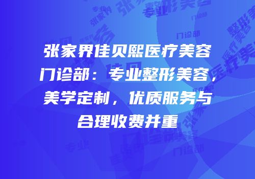 张家界佳贝熙医疗美容门诊部：专业整形美容，美学定制，优质服务与合理收费并重