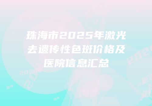 珠海市2025年激光去遗传性色斑价格及医院信息汇总