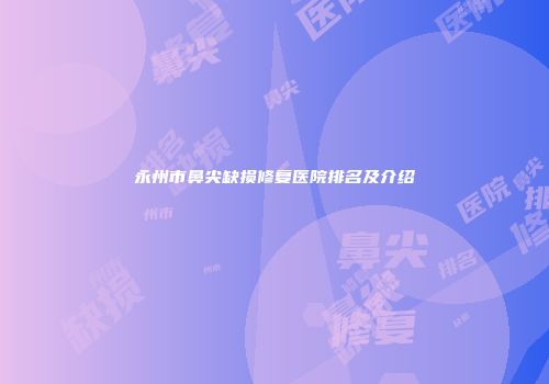 永州市鼻尖缺损修复医院排名及介绍