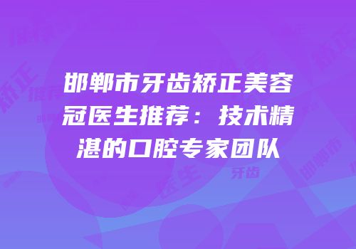 邯郸市牙齿矫正美容冠医生推荐：技术精湛的口腔专家团队