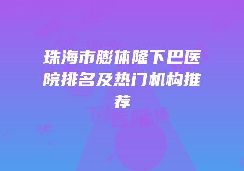 珠海市膨体隆下巴医院排名及热门机构推荐