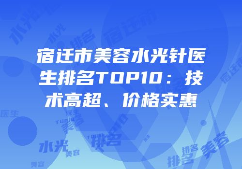 宿迁市美容水光针医生排名TOP10：技术高超、价格实惠