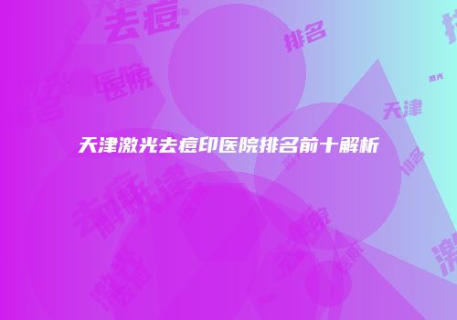 天津激光去痘印医院排名前十解析