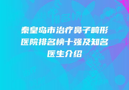 秦皇岛市治疗鼻子畸形医院排名榜十强及知名医生介绍