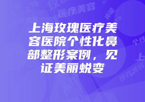上海玫瑰医疗美容医院个性化鼻部整形案例，见证美丽蜕变