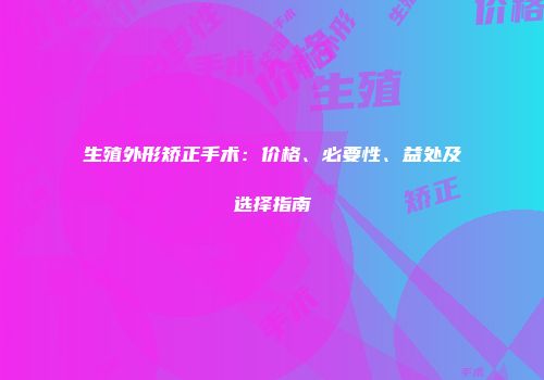 生殖外形矫正手术：价格、必要性、益处及选择指南