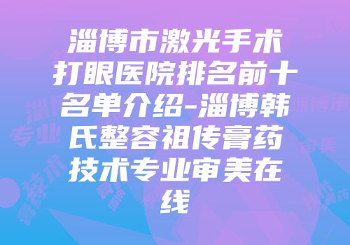 淄博市激光手术打眼医院排名前十名单介绍-淄博韩氏整容祖传膏药技术专业审美在线