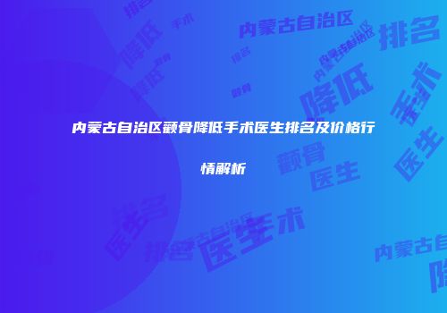 内蒙古自治区颧骨降低手术医生排名及价格行情解析