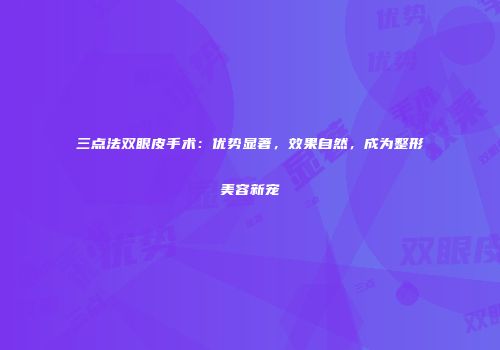 三点法双眼皮手术：优势显著，效果自然，成为整形美容新宠