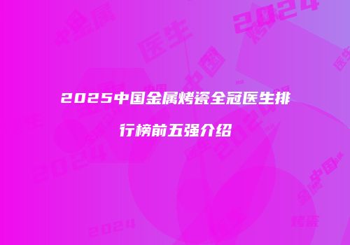 2025中国金属烤瓷全冠医生排行榜前五强介绍