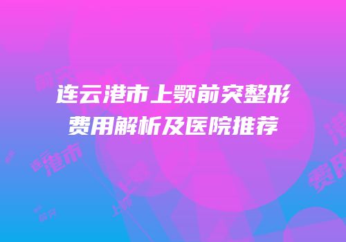 连云港市上颚前突整形费用解析及医院推荐