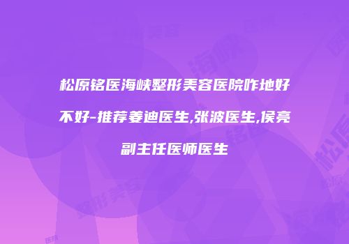 松原铭医海峡整形美容医院咋地好不好-推荐姜迪医生,张波医生,侯亮副主任医师医生