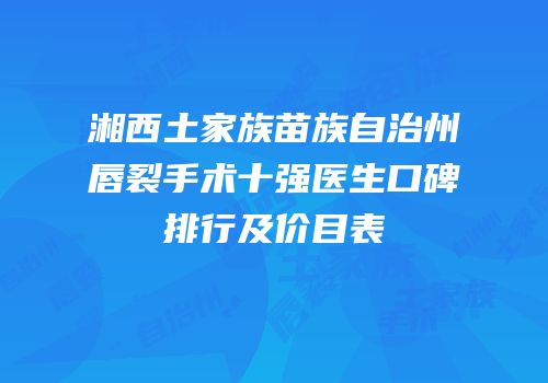 湘西土家族苗族自治州唇裂手术十强医生口碑排行及价目表