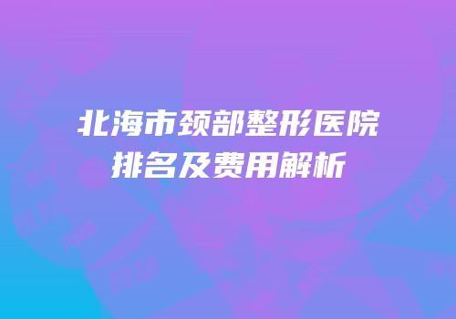 北海市颈部整形医院排名及费用解析