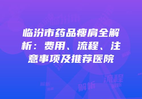临汾市药品瘦肩全解析：费用、流程、注意事项及推荐医院