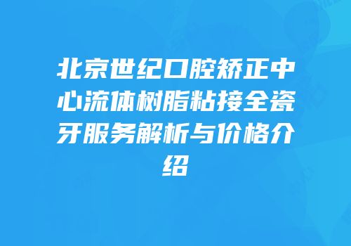 北京世纪口腔矫正中心流体树脂粘接全瓷牙服务解析与价格介绍