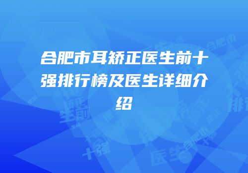 合肥市耳矫正医生前十强排行榜及医生详细介绍