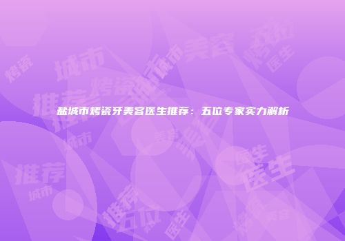 盐城市烤瓷牙美容医生推荐：五位专家实力解析