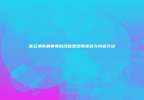 连云港市磨骨瘦脸改脸型医院排名与特色介绍