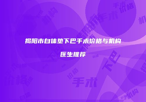 揭阳市自体垫下巴手术价格与机构医生推荐