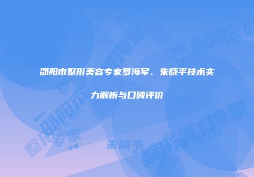 邵阳市整形美容专家罗海军、朱晓平技术实力解析与口碑评价