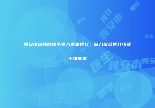 雅安市玻尿酸精华导入医生排行：前八位名医介绍及手术成果