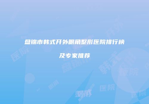 盘锦市韩式开外眼角整形医院排行榜及专家推荐