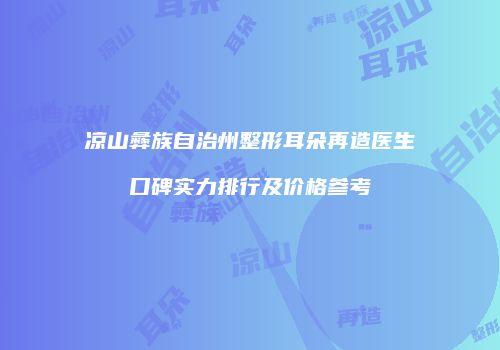 凉山彝族自治州整形耳朵再造医生口碑实力排行及价格参考