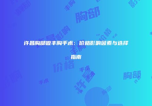 许昌胸部做丰胸手术：价格影响因素与选择指南