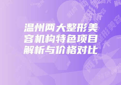 温州两大整形美容机构特色项目解析与价格对比