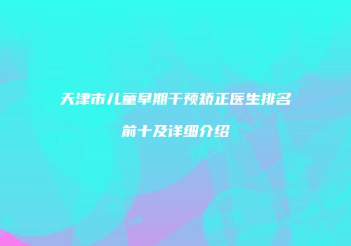天津市儿童早期干预矫正医生排名前十及详细介绍