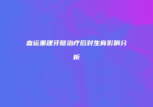 血运重建牙髓治疗后对生育影响分析