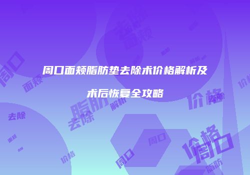 周口面颊脂肪垫去除术价格解析及术后恢复全攻略