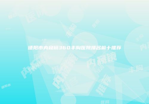德阳市内窥镜360丰胸医院排名前十推荐