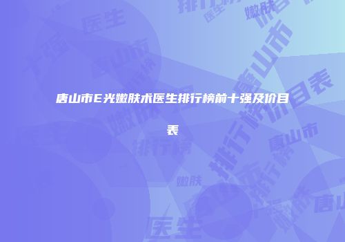 唐山市E光嫩肤术医生排行榜前十强及价目表
