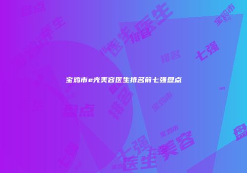 宝鸡市e光美容医生排名前七强盘点
