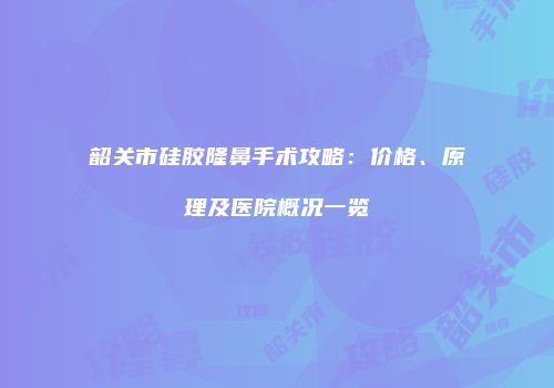 韶关市硅胶隆鼻手术攻略：价格、原理及医院概况一览