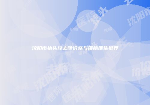 沈阳市抬头纹去除价格与医院医生推荐
