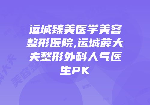 运城臻美医学美容整形医院,运城薛大夫整形外科人气医生PK