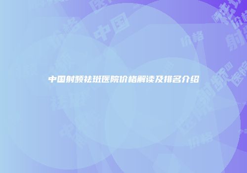 中国射频祛斑医院价格解读及排名介绍