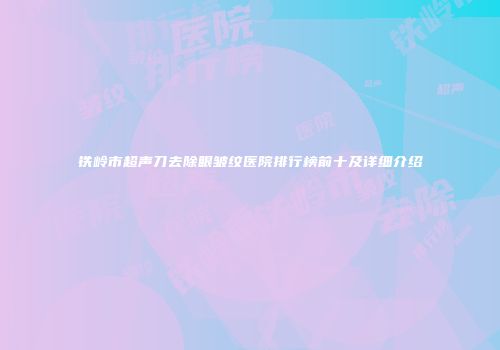 铁岭市超声刀去除眼皱纹医院排行榜前十及详细介绍