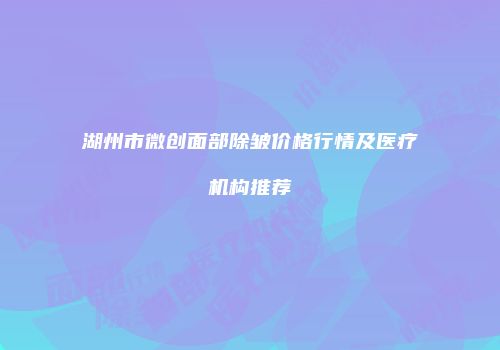 湖州市微创面部除皱价格行情及医疗机构推荐