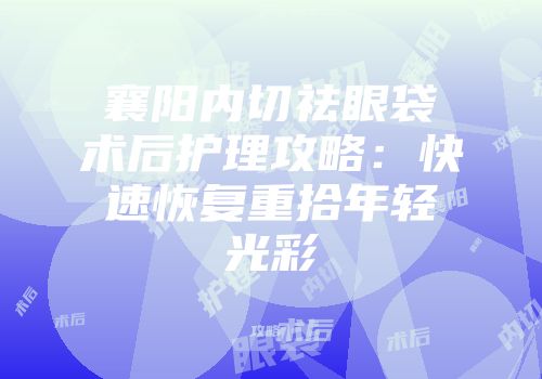 襄阳内切祛眼袋术后护理攻略：快速恢复重拾年轻光彩