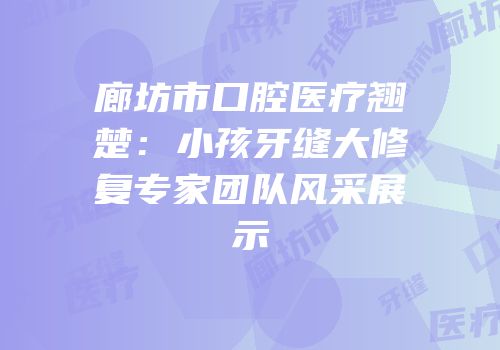 廊坊市口腔医疗翘楚：小孩牙缝大修复专家团队风采展示