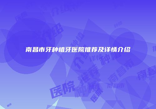 南昌市牙种植牙医院推荐及详情介绍