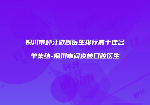 铜川市种牙微创医生排行前十佳名单集结-铜川市阎俊岐口腔医生